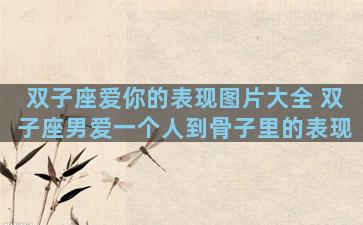 双子座爱你的表现图片大全 双子座男爱一个人到骨子里的表现
